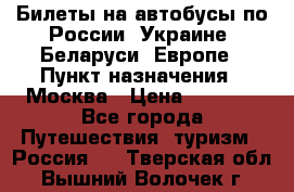 Билеты на автобусы по России, Украине, Беларуси, Европе › Пункт назначения ­ Москва › Цена ­ 5 000 - Все города Путешествия, туризм » Россия   . Тверская обл.,Вышний Волочек г.